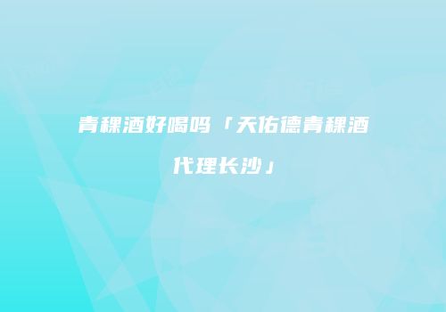 青稞酒好喝吗「天佑德青稞酒代理长沙」