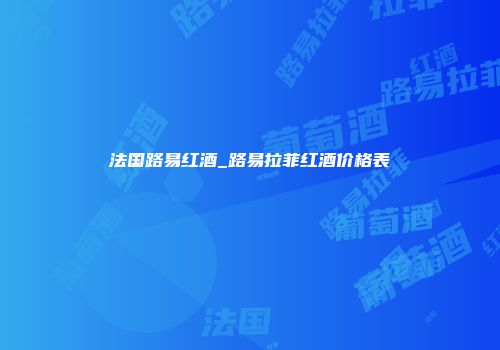法国路易红酒_路易拉菲红酒价格表