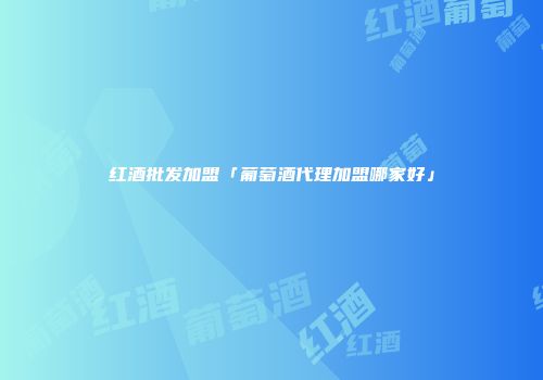 红酒批发加盟「葡萄酒代理加盟哪家好」