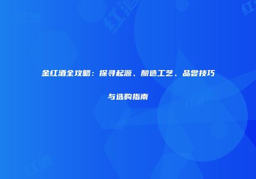 金红酒全攻略：探寻起源、酿造工艺、品尝技巧与选购指南
