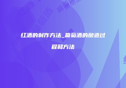 红酒的制作方法_葡萄酒的酿造过程和方法