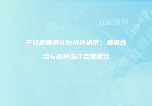 干红葡萄酒礼物挑选指南：根据场合与喜好选择合适酒款