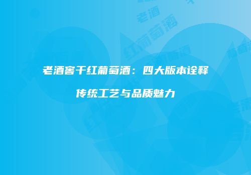 老酒窖干红葡萄酒：四大版本诠释传统工艺与品质魅力