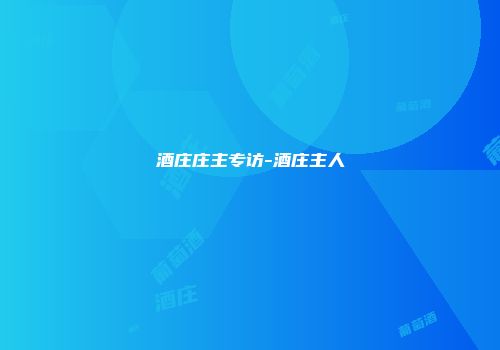 酒庄庄主专访-酒庄主人