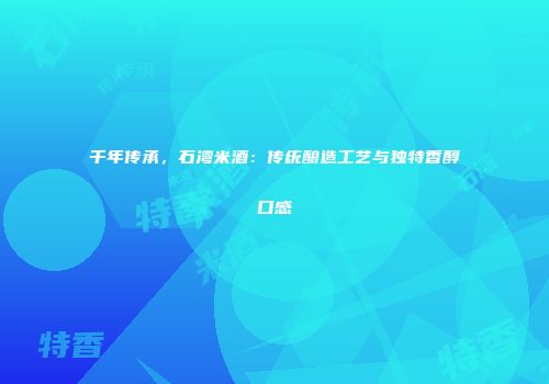 千年传承，石湾米酒：传统酿造工艺与独特香醇口感