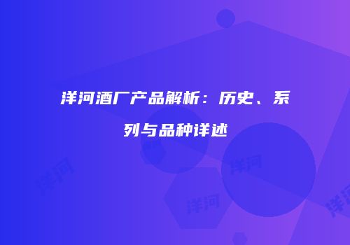 洋河酒厂产品解析：历史、系列与品种详述