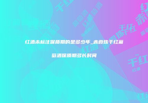 红酒未标注保质期的是多少年_赤霞珠干红葡萄酒保质期多长时间