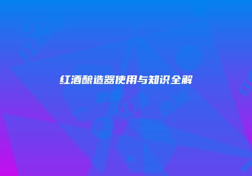 红酒酿造器使用与知识全解