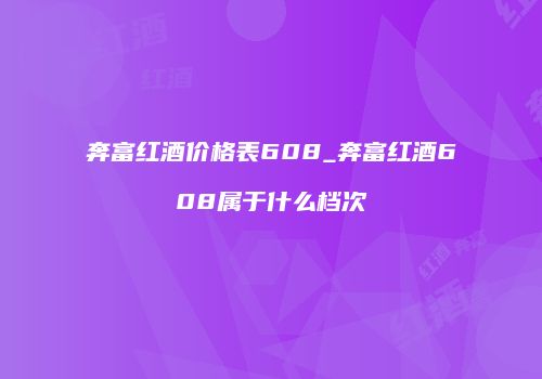 奔富红酒价格表608_奔富红酒608属于什么档次
