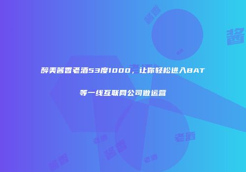 醉美酱香老酒53度1000，让你轻松进入BAT等一线互联网公司做运营