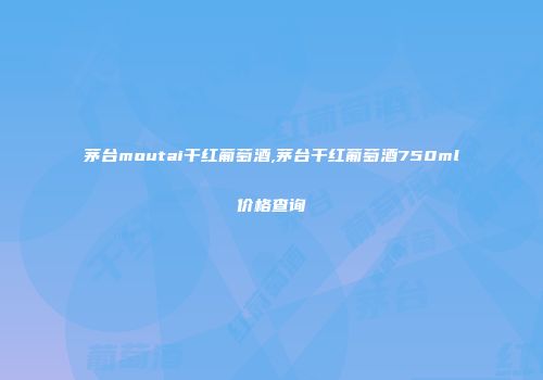 茅台moutai干红葡萄酒,茅台干红葡萄酒750ml价格查询