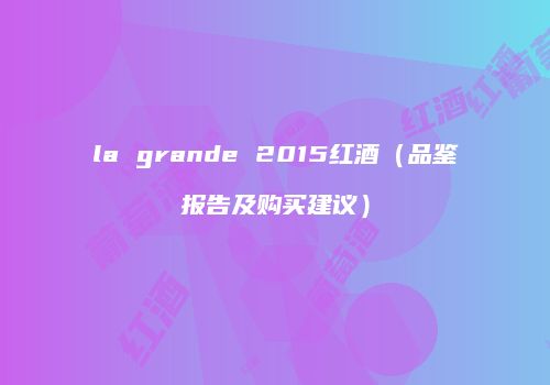 la grande 2015红酒（品鉴报告及购买建议）
