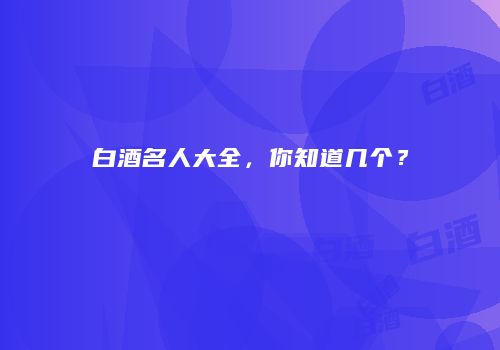 白酒名人大全，你知道几个？