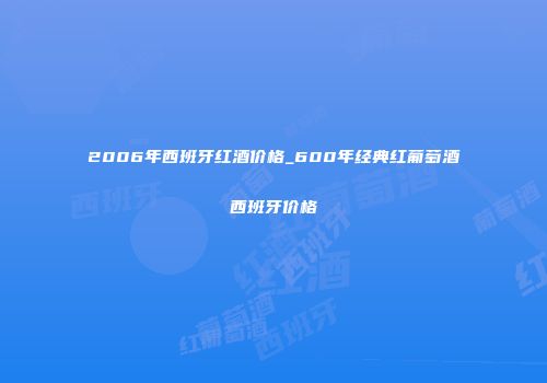 2006年西班牙红酒价格_600年经典红葡萄酒西班牙价格
