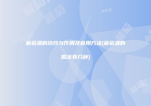 葡萄酒的功效与作用及食用方法(葡萄酒的喝法有几种)
