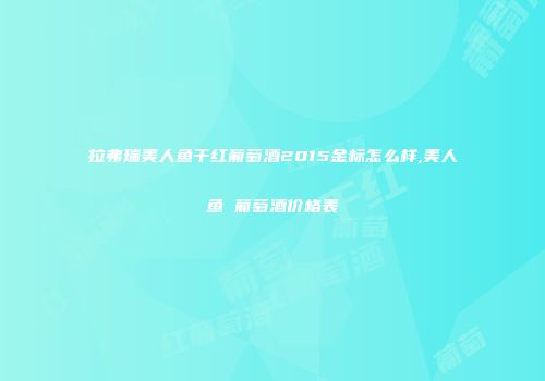 拉弗瑞美人鱼干红葡萄酒2015金标怎么样,美人鱼 葡萄酒价格表