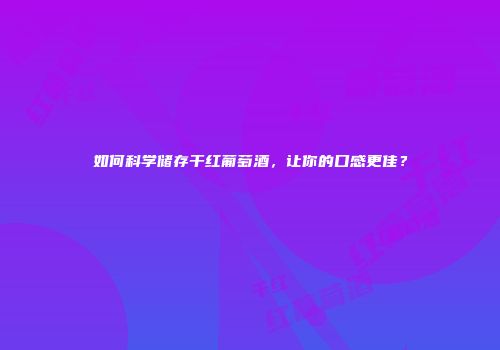如何科学储存干红葡萄酒，让你的口感更佳？