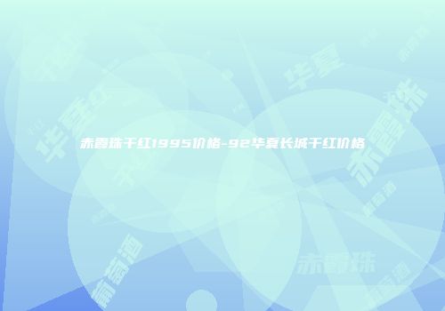 赤霞珠干红1995价格-92华夏长城干红价格