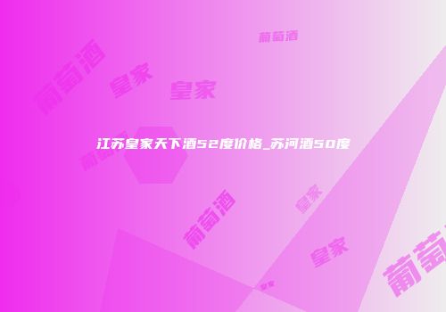 江苏皇家天下酒52度价格_苏河酒50度