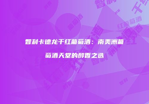 智利卡德龙干红葡萄酒：南美洲葡萄酒天堂的醇香之选