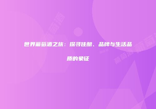 世界葡萄酒之旅：探寻佳酿、品牌与生活品质的象征