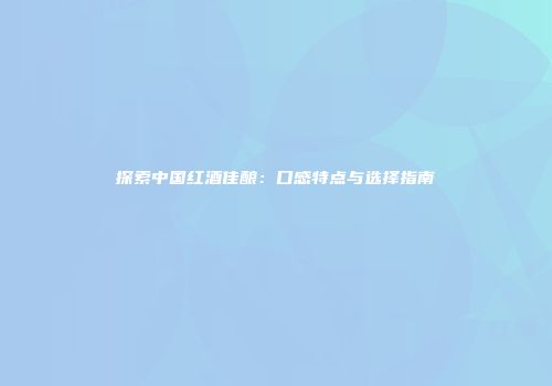 探索中国红酒佳酿：口感特点与选择指南