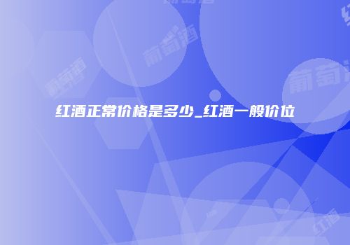 红酒正常价格是多少_红酒一般价位