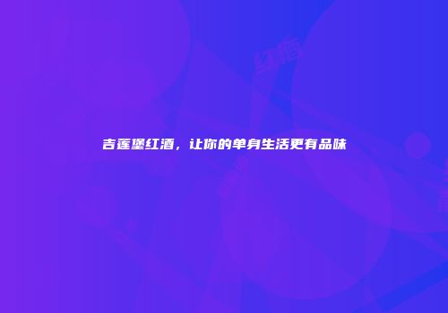 吉莲堡红酒，让你的单身生活更有品味