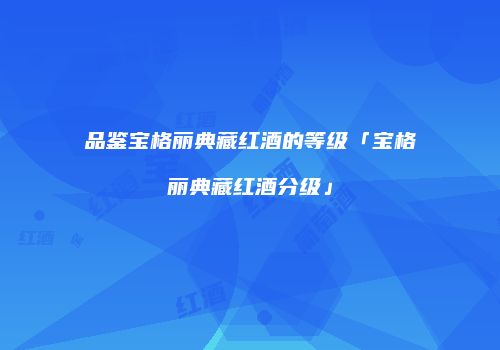 品鉴宝格丽典藏红酒的等级「宝格丽典藏红酒分级」