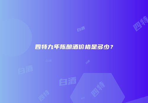 四特九年陈酿酒价格是多少？