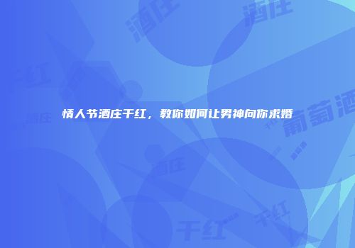 情人节酒庄干红，教你如何让男神向你求婚