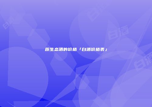 原生态酒的价格「白酒价格表」