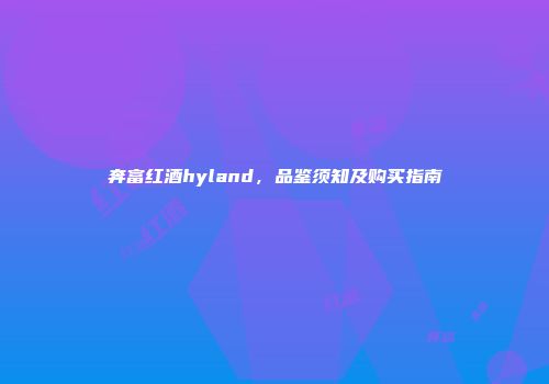 奔富红酒hyland，品鉴须知及购买指南