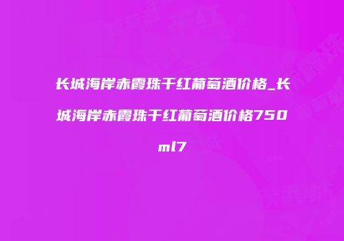 长城海岸赤霞珠干红葡萄酒价格_长城海岸赤霞珠干红葡萄酒价格750ml7