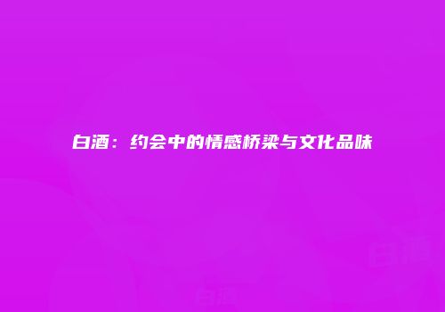 白酒：约会中的情感桥梁与文化品味