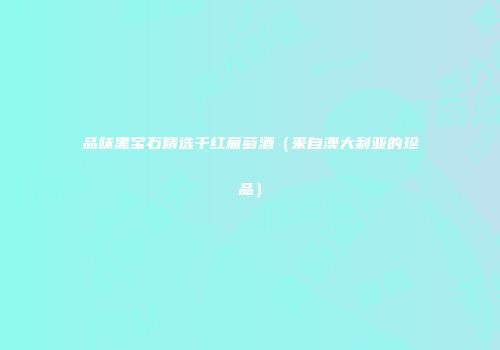 品味黑宝石精选干红葡萄酒（来自澳大利亚的珍品）