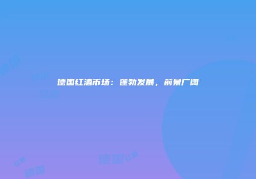 德国红酒市场：蓬勃发展，前景广阔