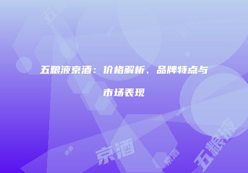 五粮液京酒：价格解析、品牌特点与市场表现