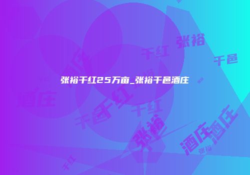 张裕干红25万亩_张裕干邑酒庄