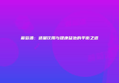 葡萄酒：适量饮用与健康益处的平衡之道
