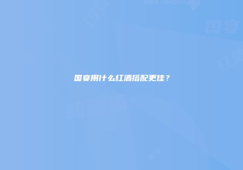国宴用什么红酒搭配更佳？
