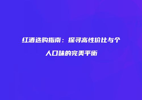 红酒选购指南：探寻高性价比与个人口味的完美平衡