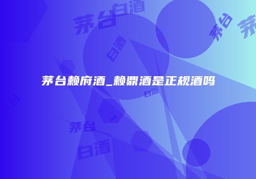 茅台赖府酒_赖鼎酒是正规酒吗