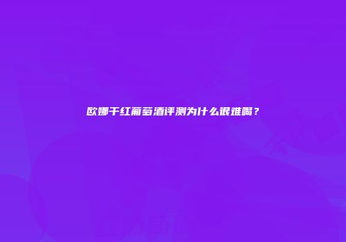 欧娜干红葡萄酒评测为什么很难喝？