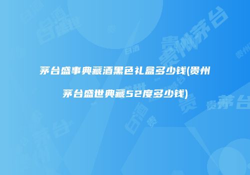 茅台盛事典藏酒黑色礼盒多少钱(贵州茅台盛世典藏52度多少钱)
