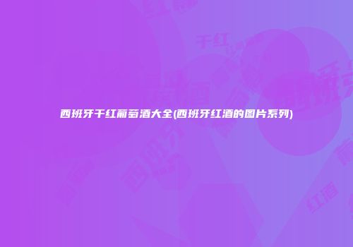 西班牙干红葡萄酒大全(西班牙红酒的图片系列)