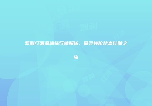 智利红酒品牌排行榜解析：探寻性价比高佳酿之旅