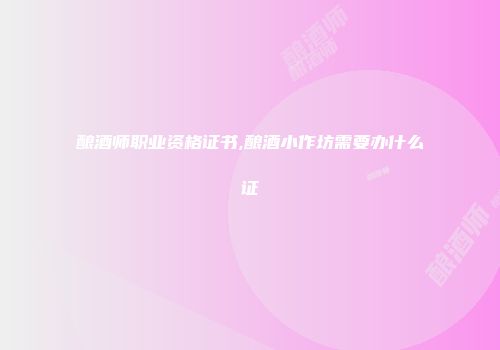 酿酒师职业资格证书,酿酒小作坊需要办什么证