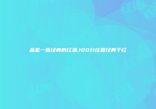 品鉴一瓶经典的红酒,100分庄园经典干红
