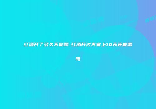 红酒开了多久不能喝-红酒开过再塞上10天还能喝吗